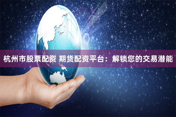 杭州市股票配资 期货配资平台：解锁您的交易潜能