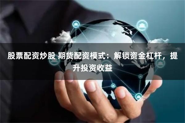 股票配资炒股 期货配资模式：解锁资金杠杆，提升投资收益