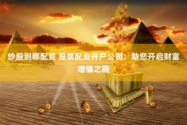炒股到哪配资 股票配资开户公司：助您开启财富增值之路