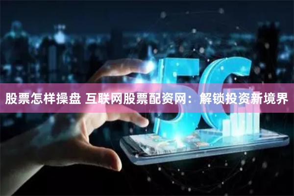 股票怎样操盘 互联网股票配资网：解锁投资新境界