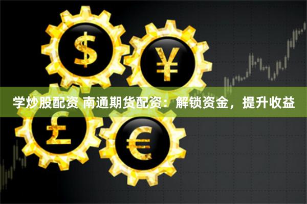 学炒股配资 南通期货配资：解锁资金，提升收益