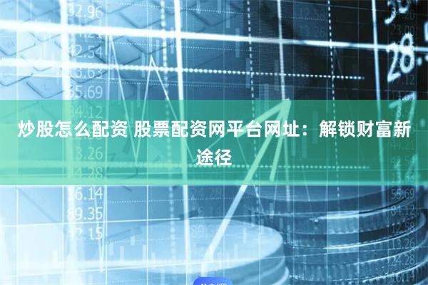 炒股怎么配资 股票配资网平台网址：解锁财富新途径