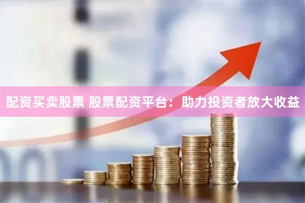 配资买卖股票 股票配资平台：助力投资者放大收益