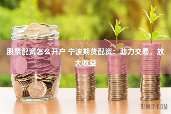 股票配资怎么开户 宁波期货配资：助力交易，放大收益