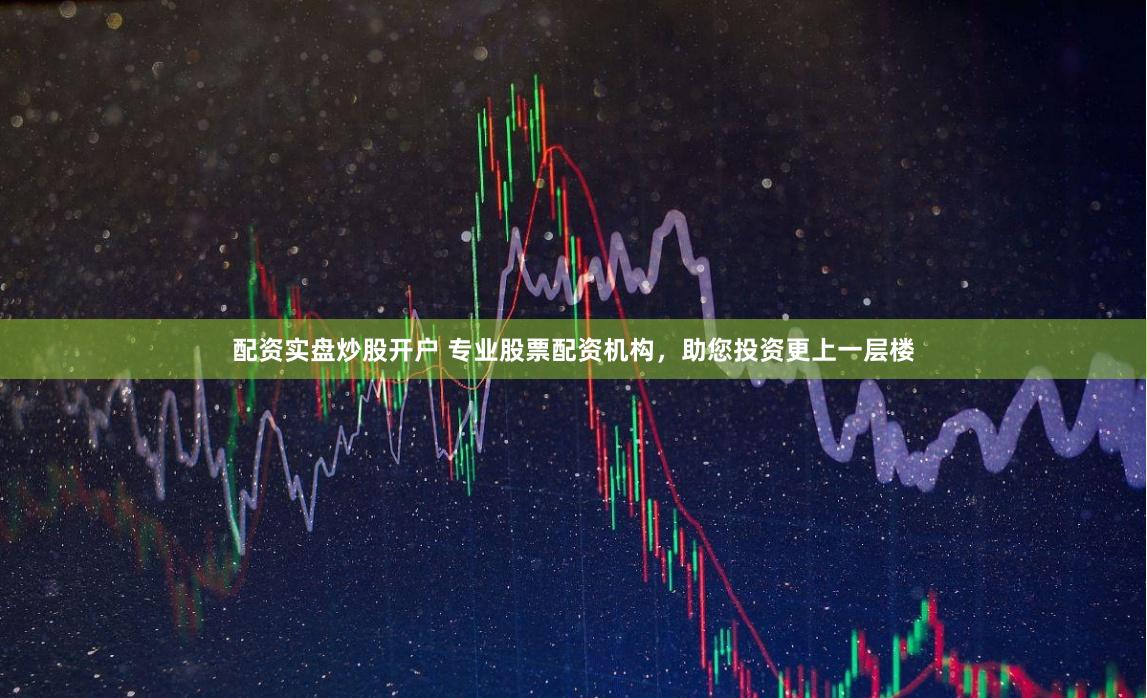 配资实盘炒股开户 专业股票配资机构，助您投资更上一层楼