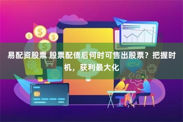 易配资股票 股票配债后何时可售出股票？把握时机，获利最大化