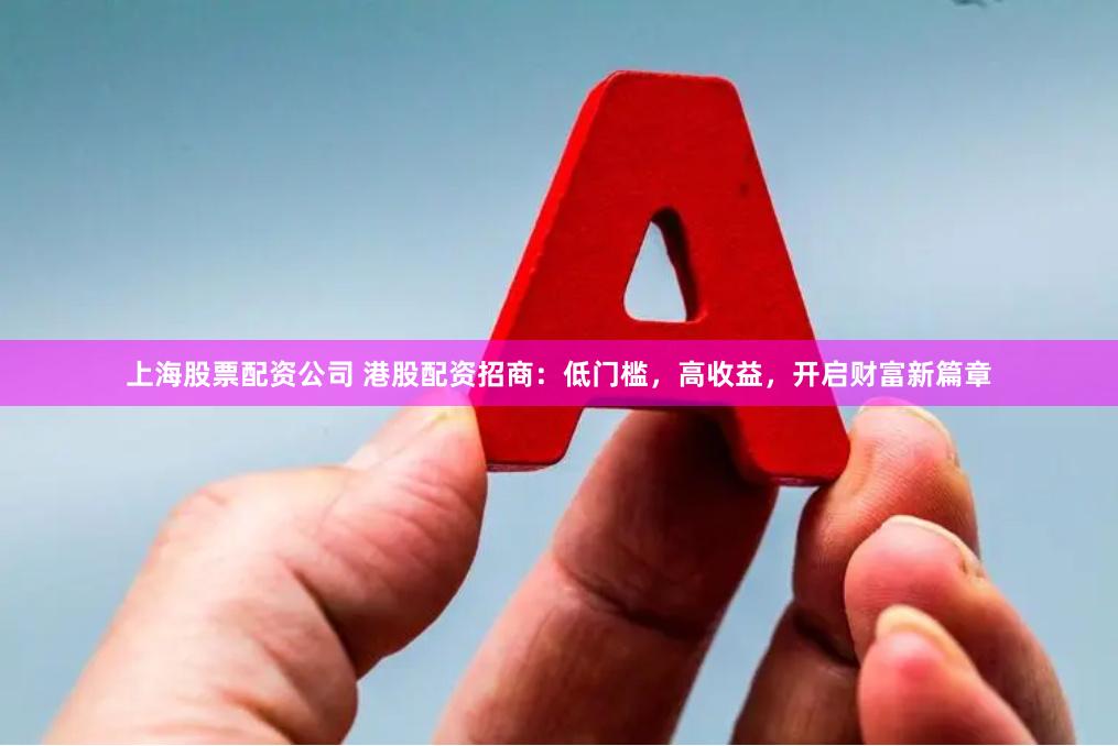 上海股票配资公司 港股配资招商：低门槛，高收益，开启财富新篇章
