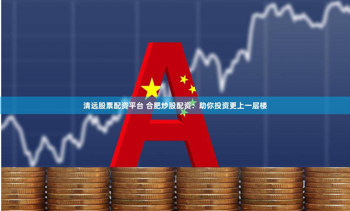 清远股票配资平台 合肥炒股配资：助你投资更上一层楼