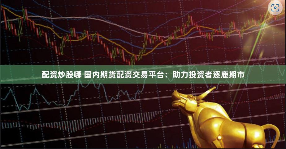 配资炒股哪 国内期货配资交易平台：助力投资者逐鹿期市