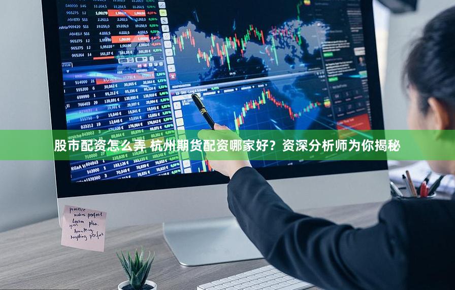 股市配资怎么弄 杭州期货配资哪家好？资深分析师为你揭秘