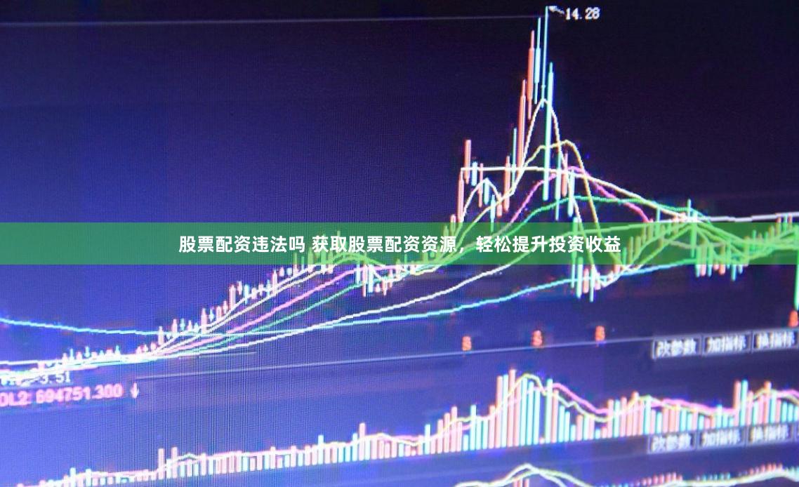 股票配资违法吗 获取股票配资资源，轻松提升投资收益