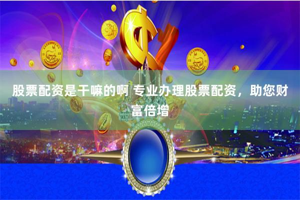 股票配资是干嘛的啊 专业办理股票配资，助您财富倍增
