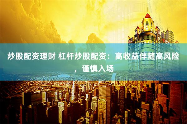 炒股配资理财 杠杆炒股配资：高收益伴随高风险，谨慎入场