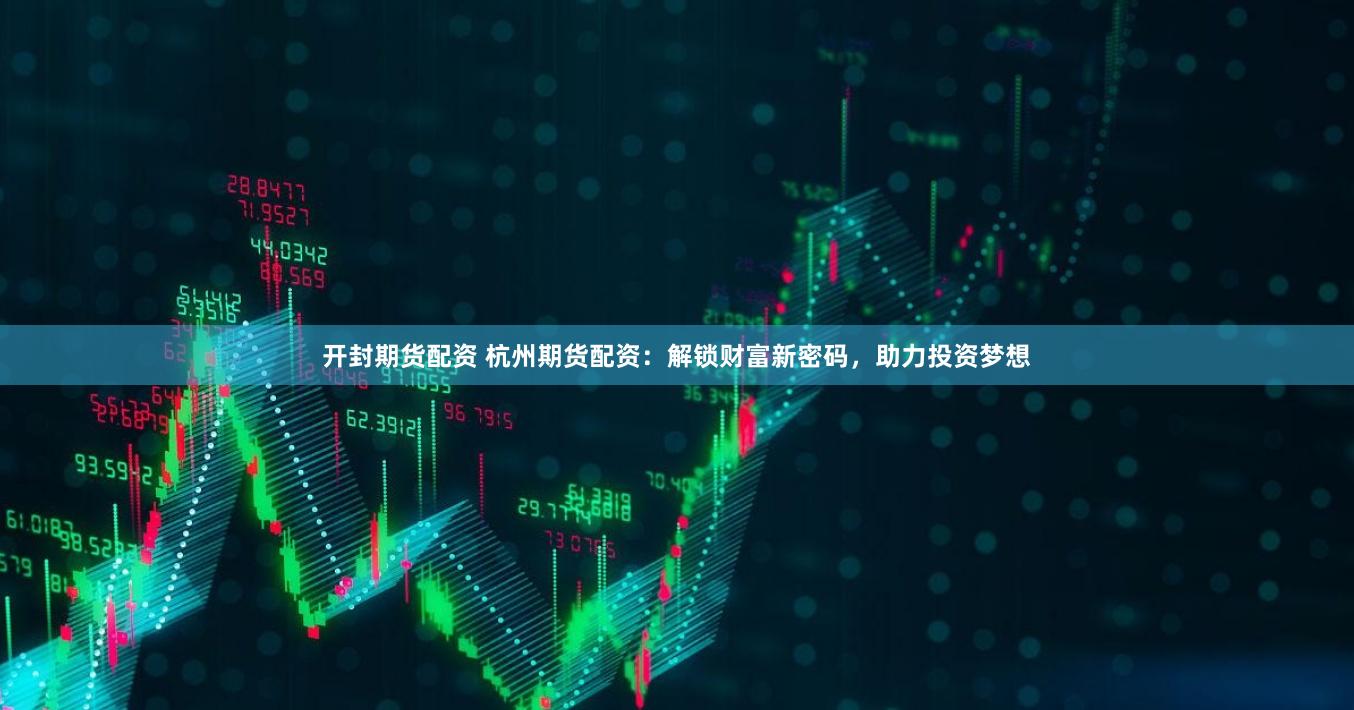 开封期货配资 杭州期货配资：解锁财富新密码，助力投资梦想