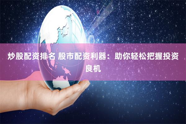 炒股配资排名 股市配资利器：助你轻松把握投资良机