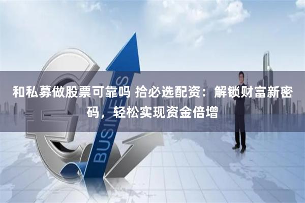 和私募做股票可靠吗 拾必选配资：解锁财富新密码，轻松实现资金倍增