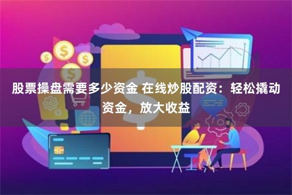 股票操盘需要多少资金 在线炒股配资:轻松撬动资金,放大收益