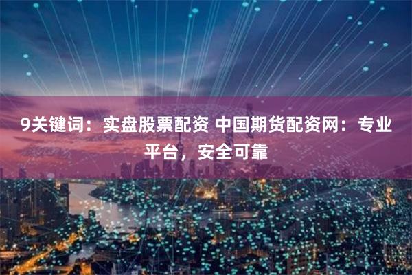 9关键词：实盘股票配资 中国期货配资网：专业平台，安全可靠
