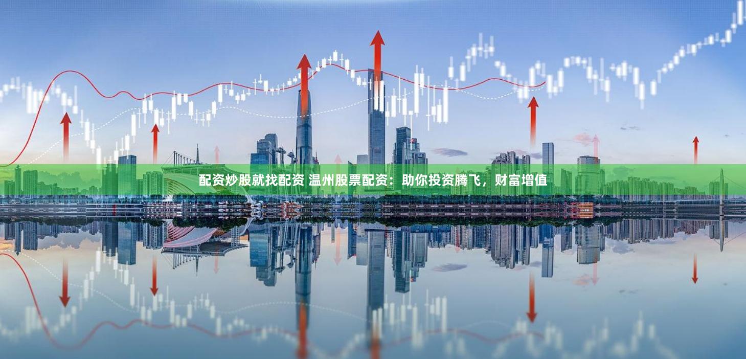 配资炒股就找配资 温州股票配资：助你投资腾飞，财富增值