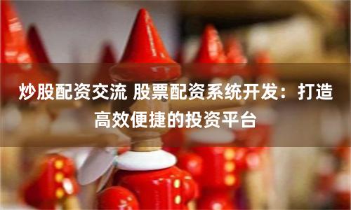 炒股配资交流 股票配资系统开发:打造高效便捷的投资平台