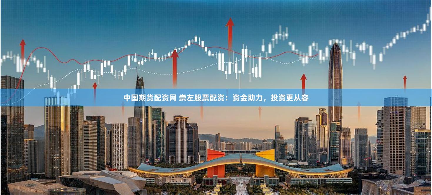 中国期货配资网 崇左股票配资：资金助力，投资更从容