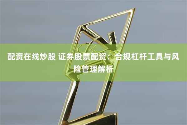 配资在线炒股 证券股票配资：合规杠杆工具与风险管理解析