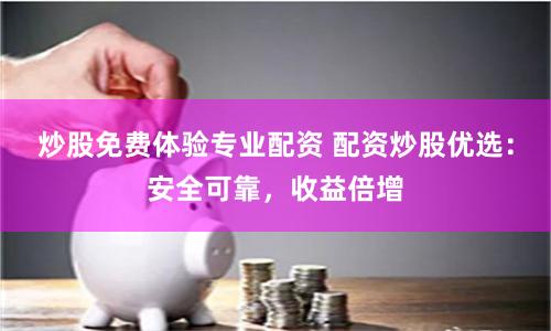炒股免费体验专业配资 配资炒股优选：安全可靠，收益倍增