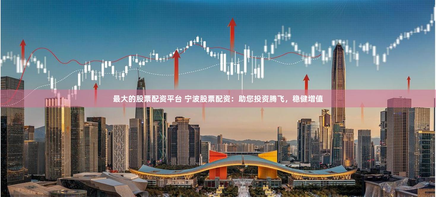 最大的股票配资平台 宁波股票配资：助您投资腾飞，稳健增值