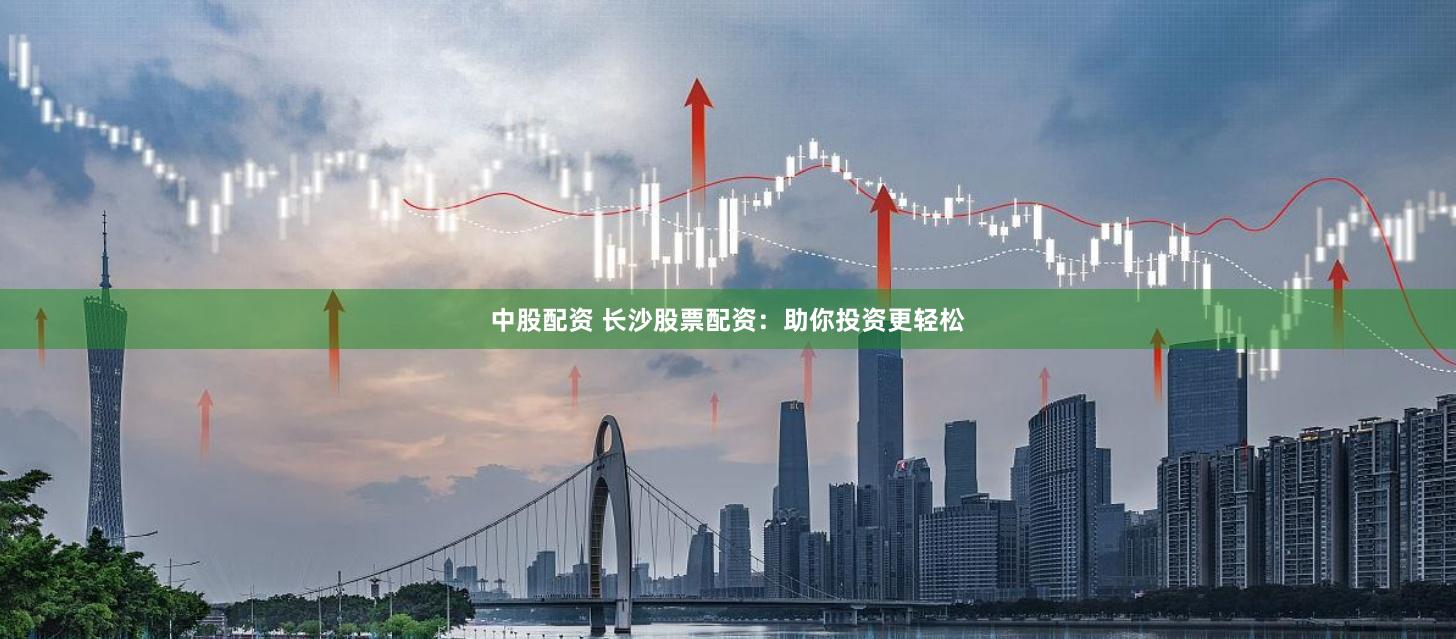 中股配资 长沙股票配资：助你投资更轻松