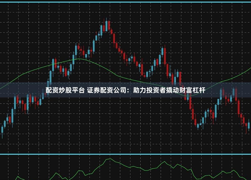 配资炒股平台 证券配资公司：助力投资者撬动财富杠杆