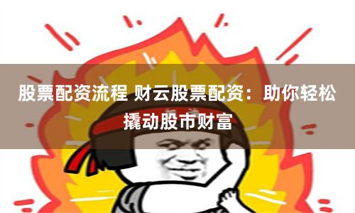 股票配资流程 财云股票配资:助你轻松撬动股市财富