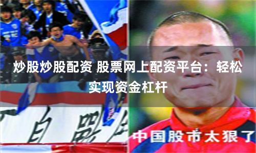 炒股炒股配资 股票网上配资平台:轻松实现资金杠杆