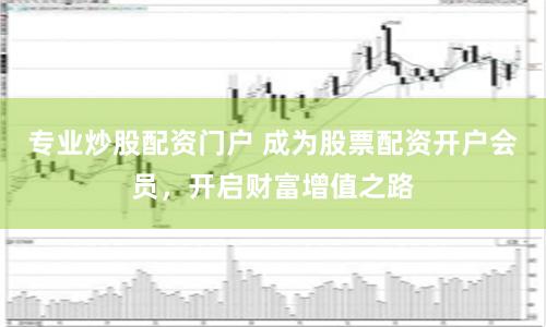 专业炒股配资门户 成为股票配资开户会员，开启财富增值之路