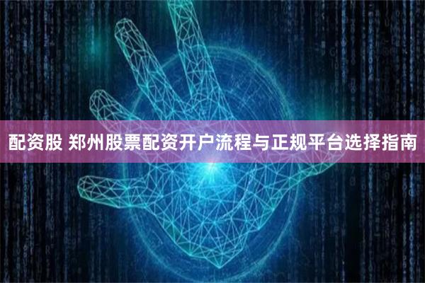 配资股 郑州股票配资开户流程与正规平台选择指南