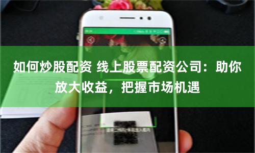 如何炒股配资 线上股票配资公司:助你放大收益,把握市场机遇