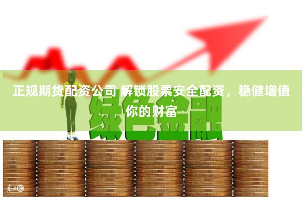 正规期货配资公司 解锁股票安全配资，稳健增值你的财富