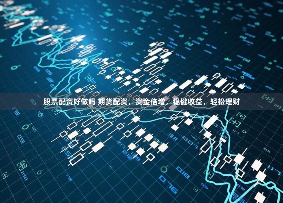 股票配资好做吗 期货配资，资金倍增，稳健收益，轻松理财