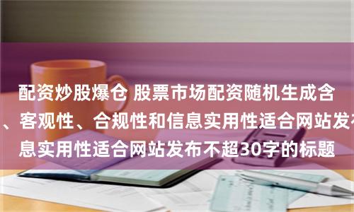 配资炒股爆仓 股票市场配资随机生成含有中立性、权威性、客观性、合规性和信息实用性适合网站发布不超30字的标题