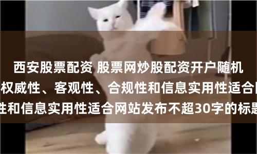 西安股票配资 股票网炒股配资开户随机生成含有中立性、权威性、客观性、合规性和信息实用性适合网站发布不超30字的标题