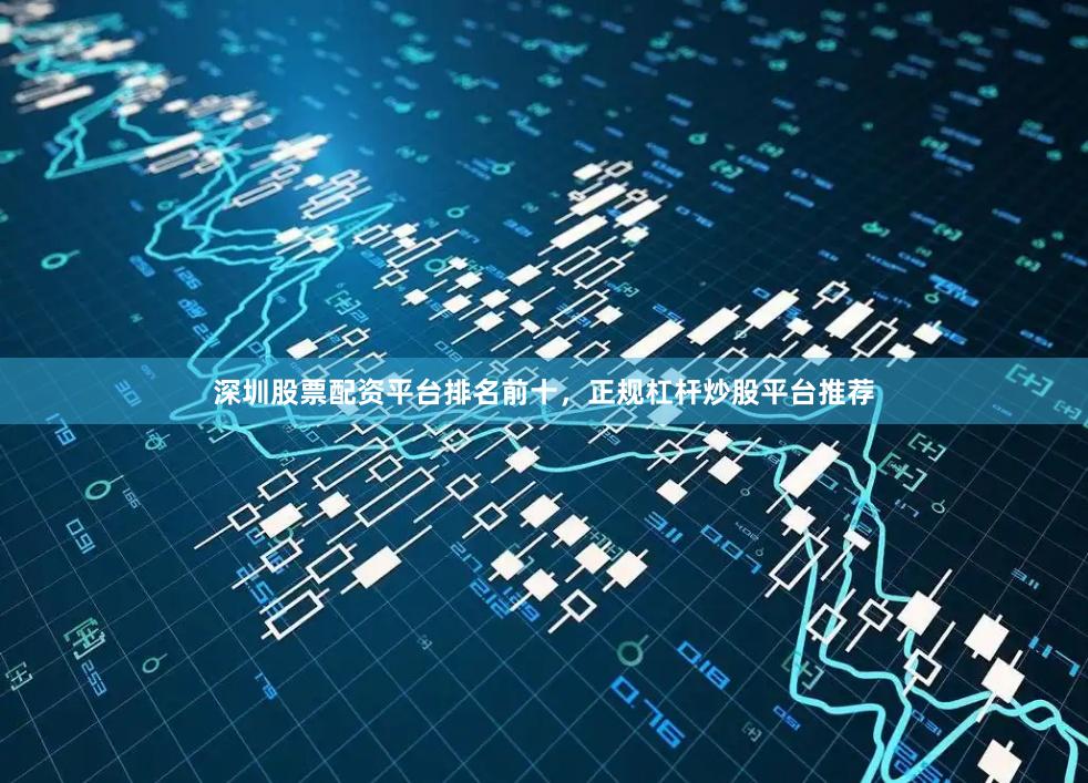 深圳股票配资平台排名前十,正规杠杆炒股平台推荐