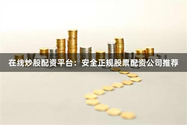在线炒股配资平台：安全正规股票配资公司推荐