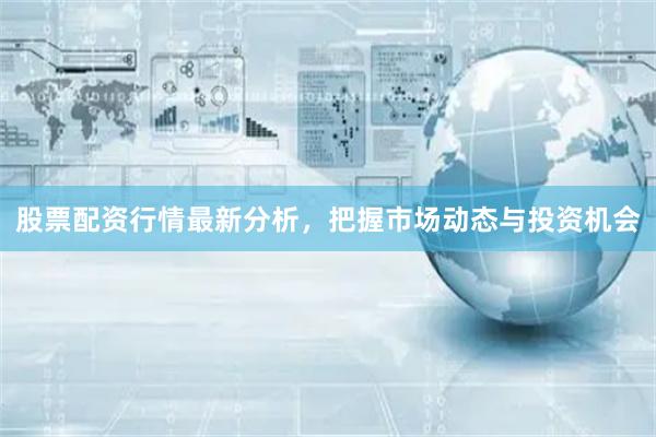 股票配资行情最新分析，把握市场动态与投资机会