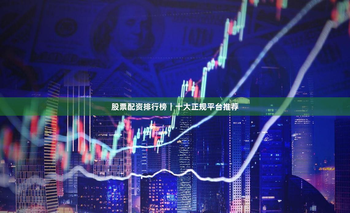股票配资排行榜｜十大正规平台推荐