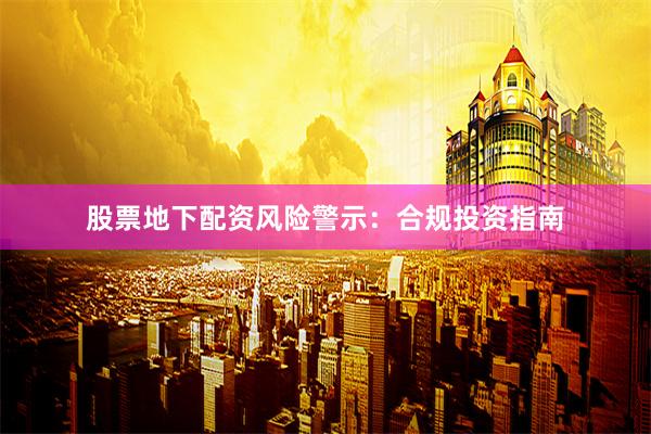 股票地下配资风险警示：合规投资指南