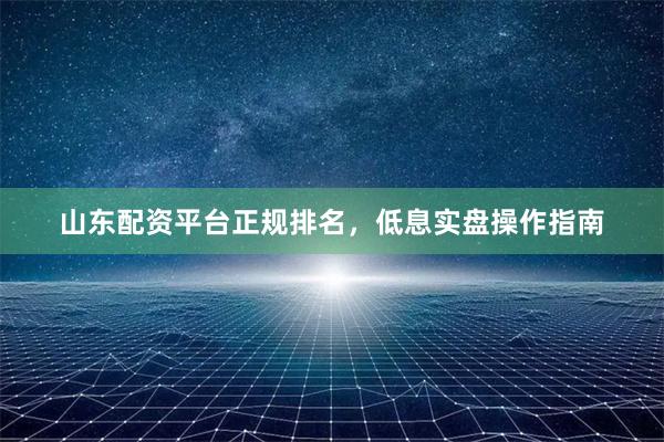 山东配资平台正规排名，低息实盘操作指南