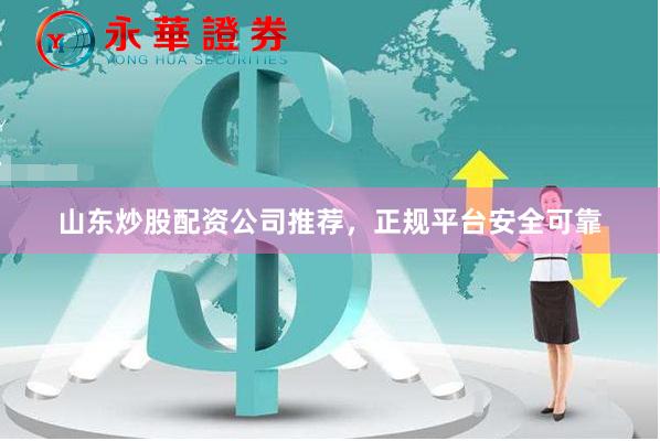 山东炒股配资公司推荐，正规平台安全可靠