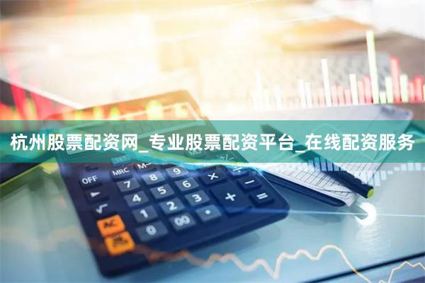 杭州股票配资网_专业股票配资平台_在线配资服务