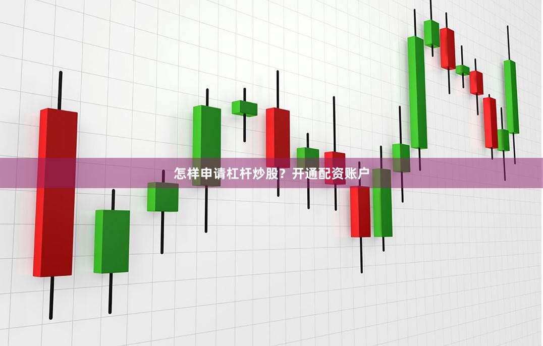 怎样申请杠杆炒股？开通配资账户