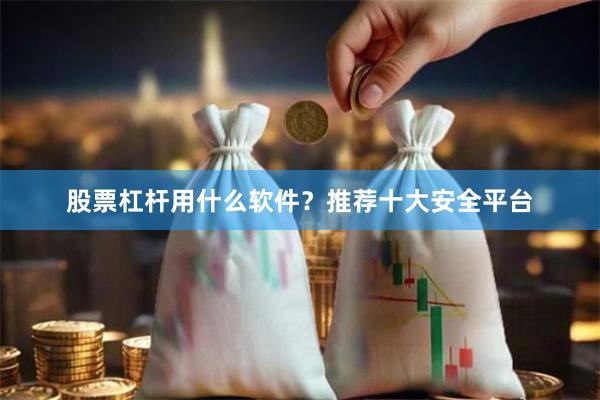 股票杠杆用什么软件？推荐十大安全平台