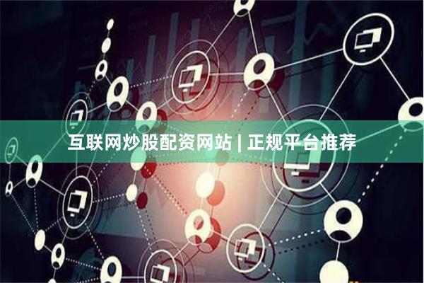 互联网炒股配资网站 | 正规平台推荐